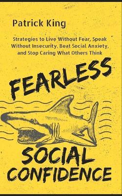Fearless Social Confidence: Strategies to Live Without Insecurity, Speak Without Fear, Beat Social Anxiety, and Stop Caring What Others Think - Patrick King - cover