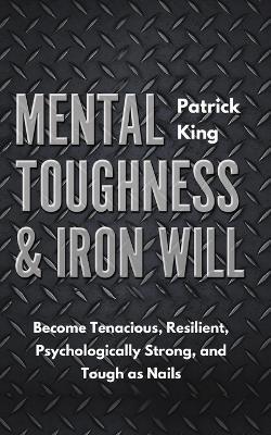 Mental Toughness & Iron Will: Become Tenacious, Resilient, Psychologically Strong, and Tough as Nails - Patrick King - cover