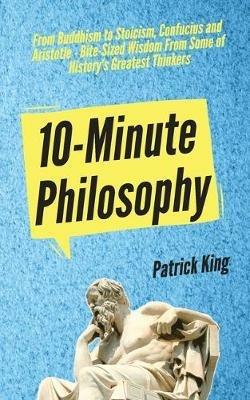 10-Minute Philosophy: From Buddhism to Stoicism, Confucius and Aristotle - Bite-Sized Wisdom From Some of History's Greatest Thinkers - Patrick King - cover