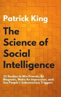 The Science of Social Intelligence: 33 Studies to Win Friends, Be Magnetic, Make An Impression, and Use People's Subconscious Triggers - Patrick King - cover