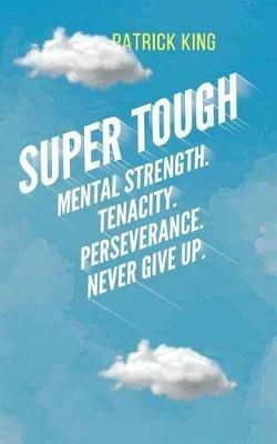 Super Tough: Mental Strength. Tenacity. Perseverance. Never Give Up. - Patrick King - cover