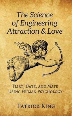 The Science of Engineering Attraction & Love: Flirt, Date, and Mate Using Human Psychology - Patrick King - cover