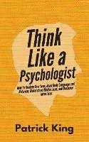 Think Like a Psychologist: How to Analyze Emotions, Read Body Language and Behavior, Understand Motivations, and Decipher Intentions - Patrick King - cover