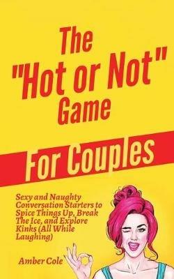 The "Hot or Not" Game for Couples: Sexy and Naughty Conversation Starters to Spice Things Up, Break the Ice, and Explore Kinks and Fantasies (All While Laughing) - Amber Cole - cover