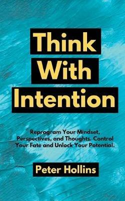 Think With Intention: Reprogram Your Mindset, Perspectives, and Thoughts. Control Your Fate and Unlock Your Potential. - Peter Hollins - cover