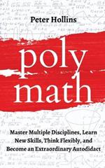 Polymath: Master Multiple Disciplines, Learn New Skills, Think Flexibly, and Become an Extraordinary Autodidact