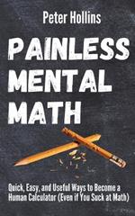 Painless Mental Math: Quick, Easy, and Useful Ways to Become a Human Calculator (Even if You Suck at Math)