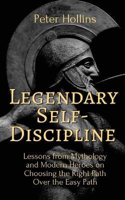 Legendary Self-Discipline: Lessons from Mythology and Modern Heroes on Choosing the Right Path Over the Easy Path - Peter Hollins - cover