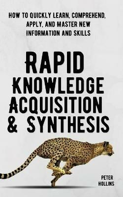 Rapid Knowledge Acquisition & Synthesis: How to Quickly Learn, Comprehend, Apply, and Master New Information and Skills - Peter Hollins - cover