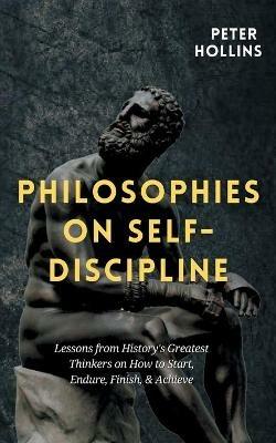 Philosophies on Self-Discipline: Lessons from History's Greatest Thinkers on How to Start, Endure, Finish, & Achieve - Peter Hollins - cover