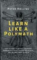 Learn Like a Polymath: How to Teach Yourself Anything, Develop Multidisciplinary Expertise, and Become Irreplaceable - Peter Hollins - cover