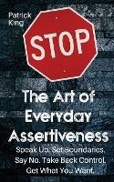 The Art of Everyday Assertiveness: Speak up. Set Boundaries. Say No. Take Back Control. Get What You Want - Patrick King - cover