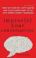 Improve Your Conversations: Think on Your Feet, Witty Banter, and Always Know What to Say with Improv Comedy Techniques (2nd Edition) - Patrick King - cover