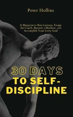 30 Days to Self-Discipline: A Blueprint to Bust Laziness, Escape the Couch, Become a Machine, and Accomplish Your Every Goal - Peter Hollins - cover