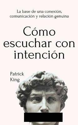 Cómo escuchar con intención: La base de una conexión, comunicación y relación genuina - Patrick King - cover