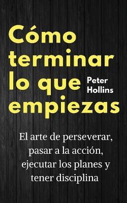 Como terminar lo que empiezas: El arte de perseverar, pasar a la accion, ejecutar los planes y tener disciplina - Peter Hollins - cover