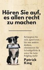 Hoeren Sie auf, es allen recht zu machen: Behaupten Sie sich, ignorieren Sie was andere denken, eliminieren Sie Schuldgefuhle & seien Sie kein Feigling mehr