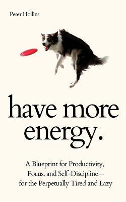 Have More Energy. A Blueprint for Productivity, Focus, and Self-Discipline-for the Perpetually Tired and Lazy - Peter Hollins - cover