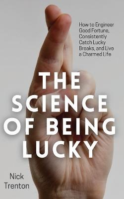 The Science of Being Lucky: How to Engineer Good Fortune, Consistently Catch Lucky Breaks, and Live a Charmed Life - Nick Trenton - cover