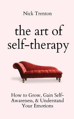 The Art of Self-Therapy: How to Grow, Gain Self-Awareness, and Understand Your Emotions - Nick Trenton - cover