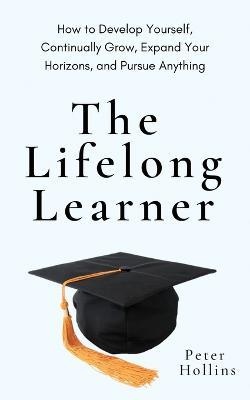 The Lifelong Learner: How to Develop Yourself, Continually Grow, Expand Your Horizons, and Pursue Anything - Peter Hollins - cover