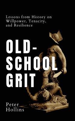 Old-School Grit: Lessons from History on Willpower, Tenacity, and Resilience - Peter Hollins - cover