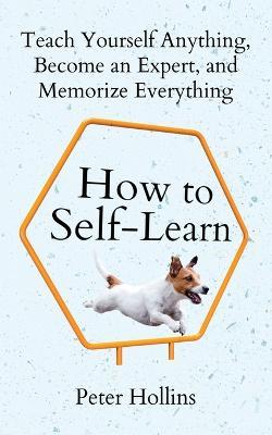 How to Self-Learn: Teach Yourself Anything, Become an Expert, and Memorize Everything - Peter Hollins - cover