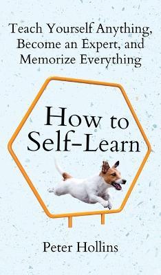 How to Self-Learn: Teach Yourself Anything, Become an Expert, and Memorize Everything - Peter Hollins - cover