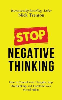 Stop Negative Thinking: How to Control Your Thoughts, Stop Overthinking, and Transform Your Mental Habits - Nick Trenton - cover