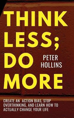 Think Less; Do More: Create An Action Bias, Stop Overthinking, and Learn How to Actually Change Your Life - Peter Hollins - cover