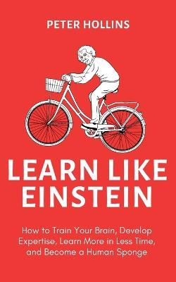 Learn Like Einstein (2nd Ed.): How to Train Your Brain, Develop Expertise, Learn More in Less Time, and Become a Human Sponge - Peter Hollins - cover