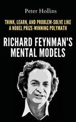 Richard Feynman's Mental Models: How to Think, Learn, and Problem-Solve Like a Nobel Prize-Winning Polymath