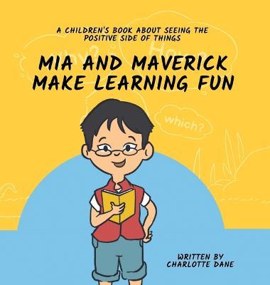 Mia and Maverick Make Learning Fun: A Children's Book About Seeing The Positive Side of Things - Charlotte Dane - cover