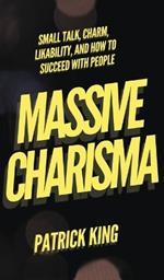 Massive Charisma: Small Talk, Charm, Likability, and How to Succeed With People