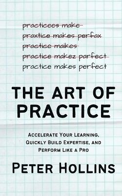 The Art of Practice: Accelerate Your Learning, Quickly Build Expertise, and Perform Like a Pro - Peter Hollins - cover