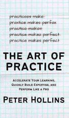 The Art of Practice: Accelerate Your Learning, Quickly Build Expertise, and Perform Like a Pro - Peter Hollins - cover