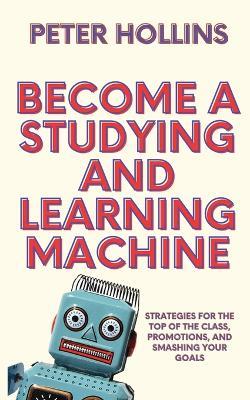 Become a Studying and Learning Machine: Strategies For the Top of the Class, Promotions, and Smashing Your Goals - Peter Hollins - cover