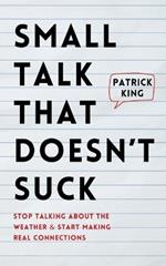 Small Talk that Doesn't Suck: Stop Talking About the Weather & Start Making Real Connections
