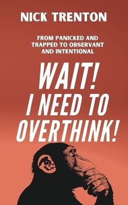 Wait! I Need to Overthink! From Panicked and Trapped to Observant and Intentional - Nick Trenton - cover