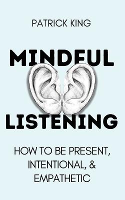 Mindful Listening: How To Be Present, Intentional, and Empathetic - Patrick King - cover