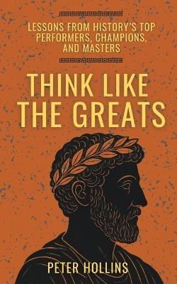 Think Like the Greats: Lessons from History's Top Performers, Champions, and Masters (Mental Models for Better Living) - Peter Hollins - cover