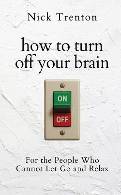 How to Turn Off Your Brain: For the People Who Cannot Let Go and Relax (The Path to Calm) - Nick Trentom - cover