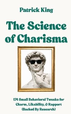 The Science of Charisma: 174 Small Behavioral Tweaks For Charm, Likability, and Rapport (Backed By Research) (How to be More Likable and Charismatic) - Patrick King - cover