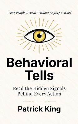 Behavioral Tells: Read the Hidden Signals Behind Every Action. What People Reveal Without Saying a Word. (How to be More Likable and Charismatic) - Patrick King - cover