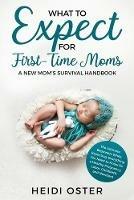 What to Expect for First-Time Moms: The Ultimate Beginners Guide While Expecting, Everything You Need to Know for a Healthy Pregnancy, Labor, Childbirth, and Newborn - A New Mom's Survival Handbook - Oster Heidi - cover