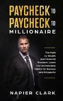 Paycheck to Paycheck to Millionaire: The Path to Wealth and Financial Freedom. Learn the Unshakeable Habits for Success and Prosperity - Napier Clark - cover