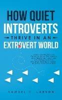 How Quiet Introverts Thrive in an Extrovert World: Learn How the Shy Can Outsell Anyone, Succeed As an Entrepreneur, and Take Advantage to Win and Influence People and Friends - Improve Your Social Skills - Samuel C Larson - cover