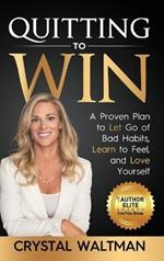 Quitting to Win: A Proven Plan to Let Go of Bad Habits, Learn to Feel and Love Yourself