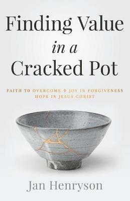 Finding Value in a Cracked Pot: Faith that Overcomes + Joy in Forgiveness + Hope in Jesus Christ - Jan Henryson - cover
