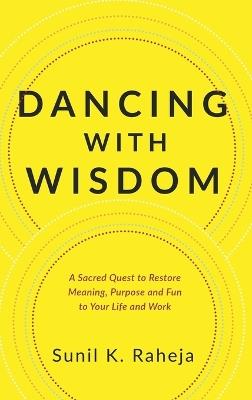 Dancing With Wisdom: An Uncommon Quest To Discover Delight, Pursue Purpose And Flourish From Frustration - Sunil K. Raheja - cover
